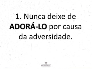 1. Nunca deixe de
ADORÁ-LO por causa
da adversidade.
 