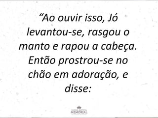 “Ao ouvir isso, Jó
levantou-se, rasgou o
manto e rapou a cabeça.
Então prostrou-se no
chão em adoração, e
disse:
 