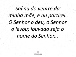 Saí nu do ventre da
minha mãe, e nu partirei.
O Senhor o deu, o Senhor
o levou; louvado seja o
nome do Senhor...
 