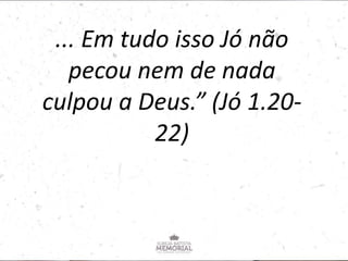 ... Em tudo isso Jó não
pecou nem de nada
culpou a Deus.” (Jó 1.20-
22)
 