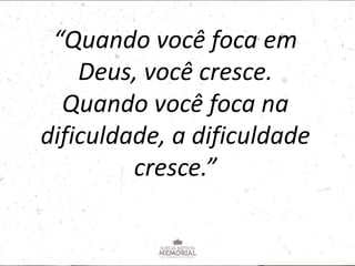 “Quando você foca em
Deus, você cresce.
Quando você foca na
dificuldade, a dificuldade
cresce.”
 