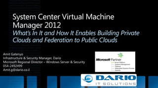 System Center Virtual Machine Manager 2012What’s In It and How It Enables Building Private Clouds and Federation to Public Clouds Amit Gatenyo Infrastructure & Security Manager, Dario Microsoft Regional Director – Windows Server & Security 054-2492499 Amit.g@dario.co.il 