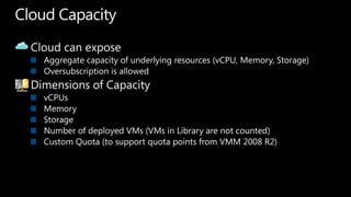 Cloud CapacityCloud can exposeAggregate capacity of underlying resources (vCPU, Memory, Storage)Oversubscription is allowedDimensions of CapacityvCPUsMemoryStorageNumber of deployed VMs (VMs in Library are not counted)Custom Quota (to support quota points from VMM 2008 R2)