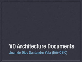 VO Architecture Documents
Juan de Dios Santander Vela (IAA-CSIC)
 
