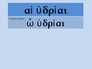 α δρ αιἱ ὑ ί
δρ αιὦ ὑ ί
Vocativo plural
 