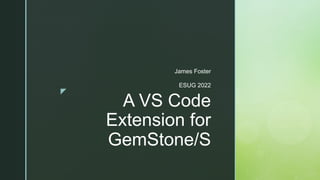 z
A VS Code
Extension for
GemStone/S
James Foster
ESUG 2022
 