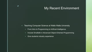 z
My Recent Environment
§ Teaching Computer Science at Walla Walla University
§ From Intro to Programming to Artificial In...