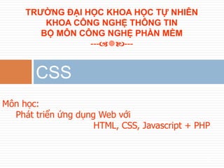 11
Môn học:
Phát triển ứng dụng Web với
HTML, CSS, Javascript + PHP
CSS
TRƯỜNG ĐẠI HỌC KHOA HỌC TỰ NHIÊN
KHOA CÔNG NGHỆ THÔNG TIN
BỘ MÔN CÔNG NGHỆ PHẦN MỀM
------
 