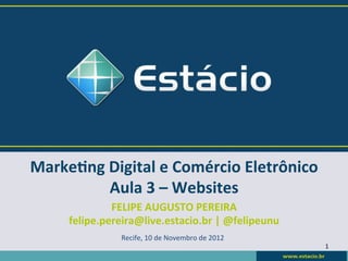 Marke&ng	
  Digital	
  e	
  Comércio	
  Eletrônico	
  
            Aula	
  3	
  –	
  Websites	
  
                FELIPE	
  AUGUSTO	
  PEREIRA	
  
       felipe.pereira@live.estacio.br	
  |	
  @felipeunu	
  
                    Recife,	
  10	
  de	
  Novembro	
  de	
  2012	
  
                                                                        1	
  
 