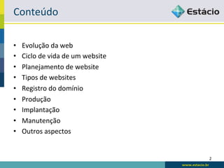 Conteúdo	
  

•    Evolução	
  da	
  web	
  
•    Ciclo	
  de	
  vida	
  de	
  um	
  website	
  
•    Planejamento	
  de	
  website	
  
•    Tipos	
  de	
  websites	
  
•    Registro	
  do	
  domínio	
  
•    Produção	
  
•    Implantação	
  
•    Manutenção	
  
•    Outros	
  aspectos	
  


                                                      2	
  
 