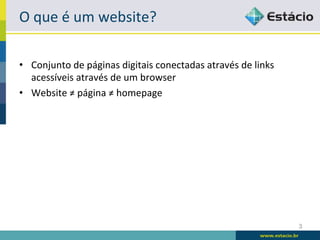 O	
  que	
  é	
  um	
  website?	
  

•  Conjunto	
  de	
  páginas	
  digitais	
  conectadas	
  através	
  de	
  links	
  
   acessíveis	
  através	
  de	
  um	
  browser	
  
•  Website	
  ≠	
  página	
  ≠	
  homepage	
  




                                                                                       3
 