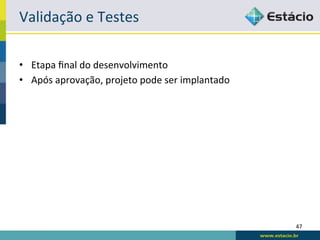 Validação	
  e	
  Testes	
  

•  Etapa	
  ﬁnal	
  do	
  desenvolvimento	
  
•  Após	
  aprovação,	
  projeto	
  pode	
  ser	
  implantado	
  




                                                                    47	
  
 