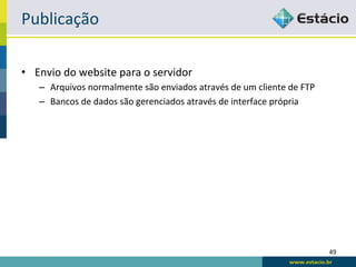 Publicação	
  

•  Envio	
  do	
  website	
  para	
  o	
  servidor	
  
     –  Arquivos	
  normalmente	
  são	
  enviados	
  através	
  de	
  um	
  cliente	
  de	
  FTP	
  
     –  Bancos	
  de	
  dados	
  são	
  gerenciados	
  através	
  de	
  interface	
  própria	
  




                                                                                                        49	
  
 