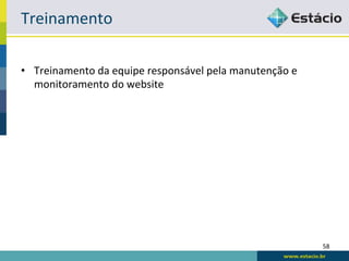 Treinamento	
  

•  Treinamento	
  da	
  equipe	
  responsável	
  pela	
  manutenção	
  e	
  
   monitoramento	
  do	
  website	
  




                                                                               58	
  
 