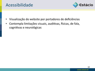 Acessibilidade	
  

•  Visualização	
  do	
  website	
  por	
  portadores	
  de	
  deﬁciências	
  
•  Contempla	
  limitações	
  visuais,	
  audiRvas,	
  xsicas,	
  de	
  fala,	
  
   cogniRvas	
  e	
  neurológicas	
  




                                                                                    64	
  
 