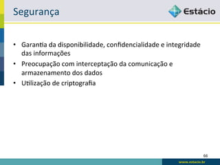 Segurança	
  

•  GaranRa	
  da	
  disponibilidade,	
  conﬁdencialidade	
  e	
  integridade	
  
   das	
  informações	
  
•  Preocupação	
  com	
  interceptação	
  da	
  comunicação	
  e	
  
   armazenamento	
  dos	
  dados	
  
•  URlização	
  de	
  criptograﬁa	
  




                                                                                   66	
  
 