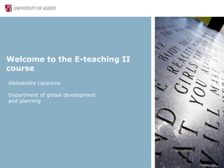 Welcome to the E-teaching II
course
Aleksandra Lazareva
Department of global development
and planning
 