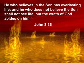 Lake of Fire He who believes in the Son has everlasting life; and he who does not believe the Son shall not see life, but the wrath of God abides on him.” John 3:36 