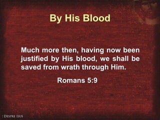 By His Blood Much more then, having now been justified by His blood, we shall be saved from wrath through Him. Romans 5:9 