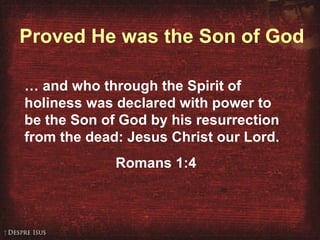 Proved He was the Son of God …  and who through the Spirit of holiness was declared with power to be the Son of God by his resurrection from the dead: Jesus Christ our Lord. Romans 1:4 