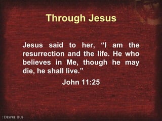 Through Jesus Jesus said to her, “I am the resurrection and the life. He who believes in Me, though he may die, he shall live.”  John 11:25 