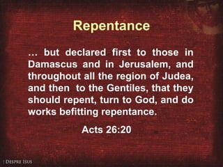 Acts 26:20 …  but declared first to those in Damascus and in Jerusalem, and throughout all the region of Judea, and then  to the Gentiles, that they should repent, turn to God, and do works befitting repentance. Acts 26:20 Repentance 
