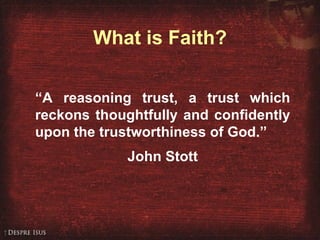 What is Faith? “ A reasoning trust, a trust which reckons thoughtfully and confidently upon the trustworthiness of God.” John Stott 
