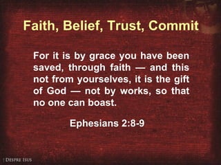 Ephesians 2:8-9 For it is by grace you have been saved, through faith — and this not from yourselves, it is the gift of God — not by works, so that no one can boast. Ephesians 2:8-9 Faith, Belief, Trust, Commit 