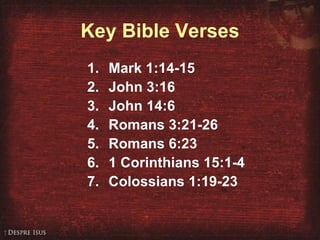 Key Bible Verses Mark 1:14-15 John 3:16 John 14:6 Romans 3:21-26 Romans 6:23 1 Corinthians 15:1-4 Colossians 1:19-23 