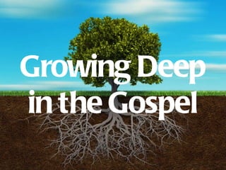 Growing Deep Growing Deep in the Gospel 