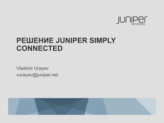 РЕШЕНИЕ JUNIPER SIMPLY
CONNECTED

Vladimir Urayev
vurayev@juniper.net
 