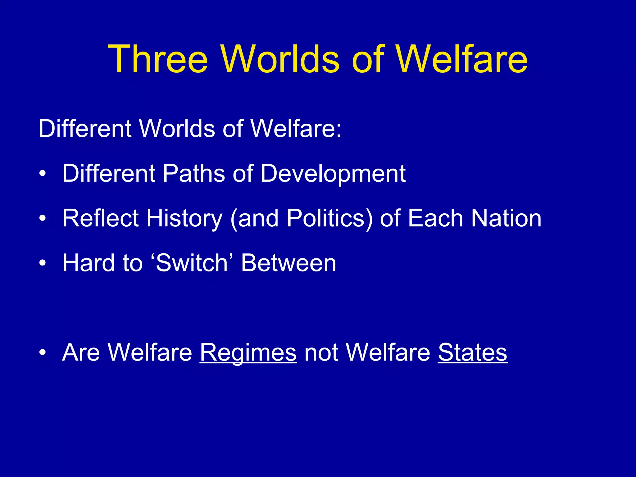 Three Worlds of Welfare Different Worlds of Welfare: Different Paths of Development Reflect History (and Politics) of Each Nation Hard to ‘Switch’ Between Are Welfare  Regimes  not Welfare  States 