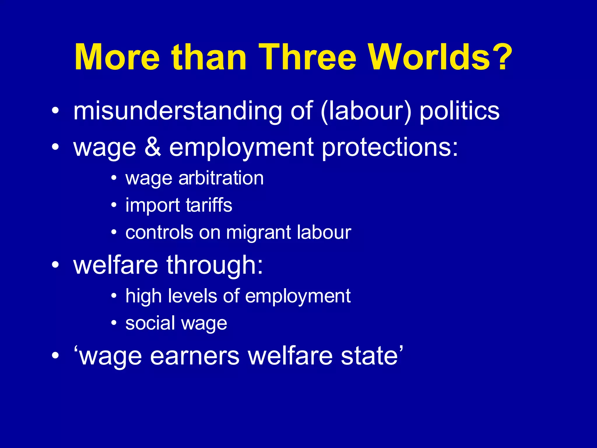 More than Three Worlds?  misunderstanding of (labour) politics wage & employment protections: wage arbitration import tariffs controls on migrant labour welfare through: high levels of employment social wage ‘wage earners welfare state’ 