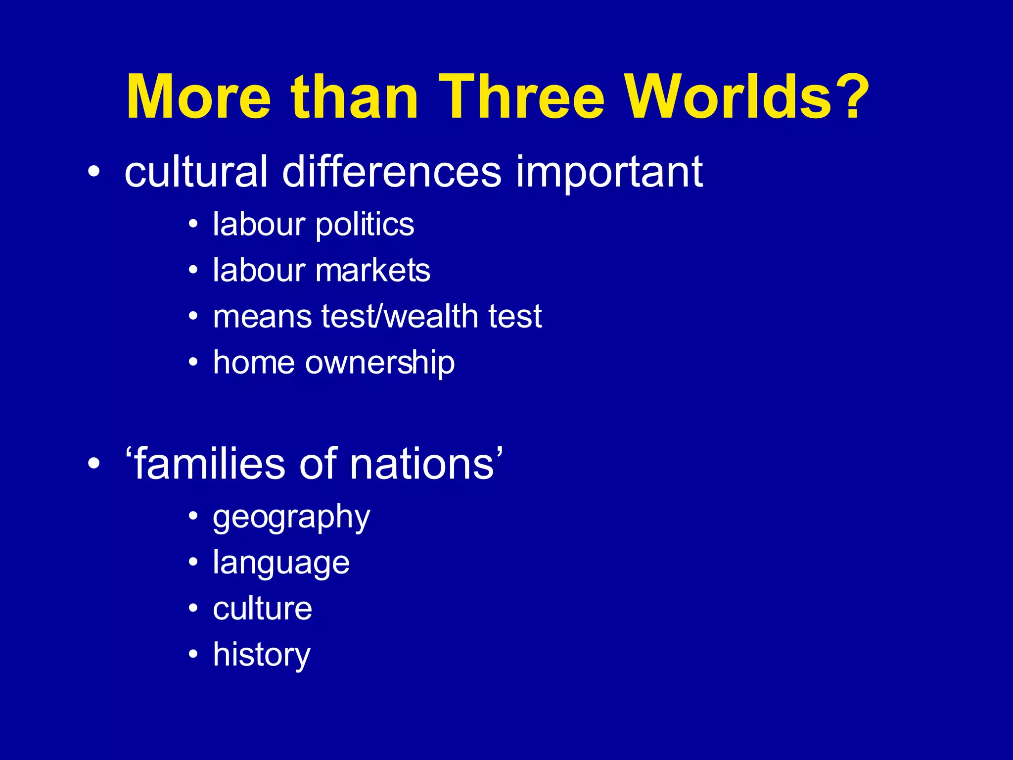 More than Three Worlds?  cultural differences important labour politics labour markets means test/wealth test home ownership ‘families of nations’ geography language culture history 