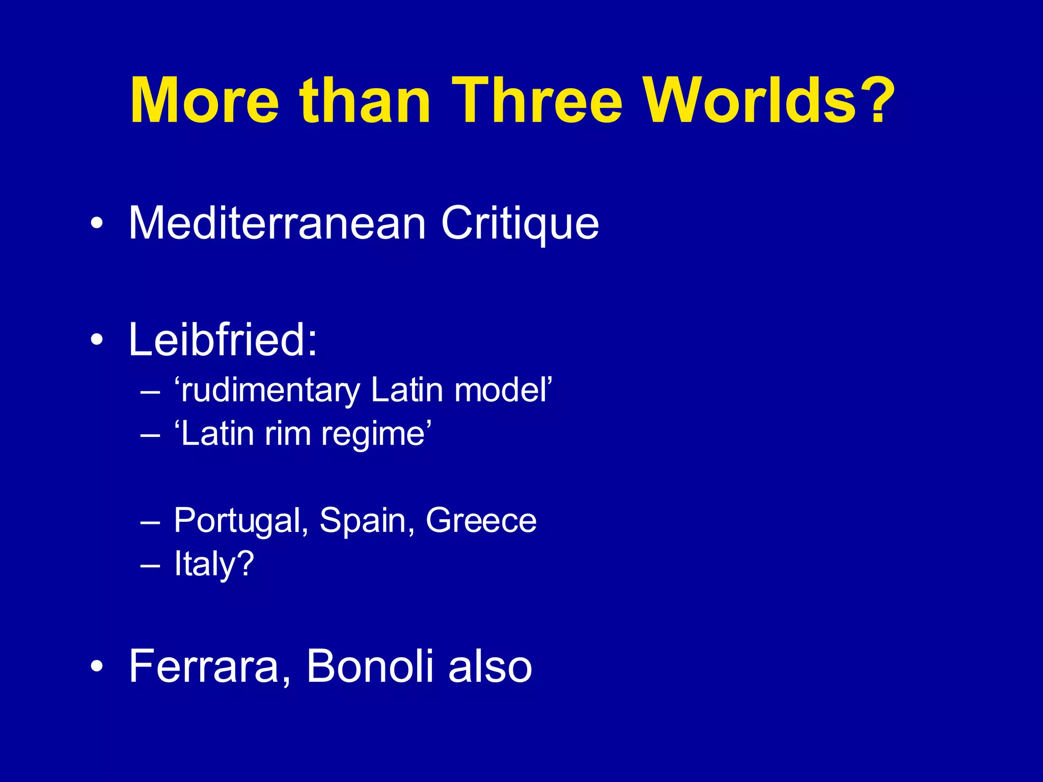 More than Three Worlds?  Mediterranean Critique  Leibfried: ‘ rudimentary Latin model’ ‘ Latin rim regime’ Portugal, Spain, Greece  Italy? Ferrara, Bonoli also 