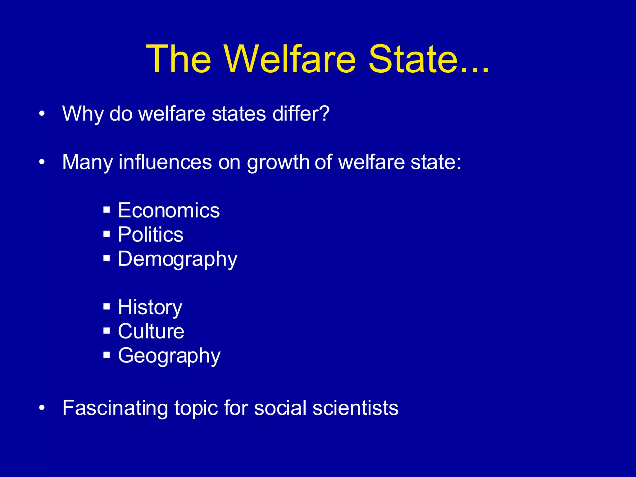 The Welfare State... Why do welfare states differ? Many influences on growth of welfare state: Economics Politics  Demography History Culture Geography Fascinating topic for social scientists 