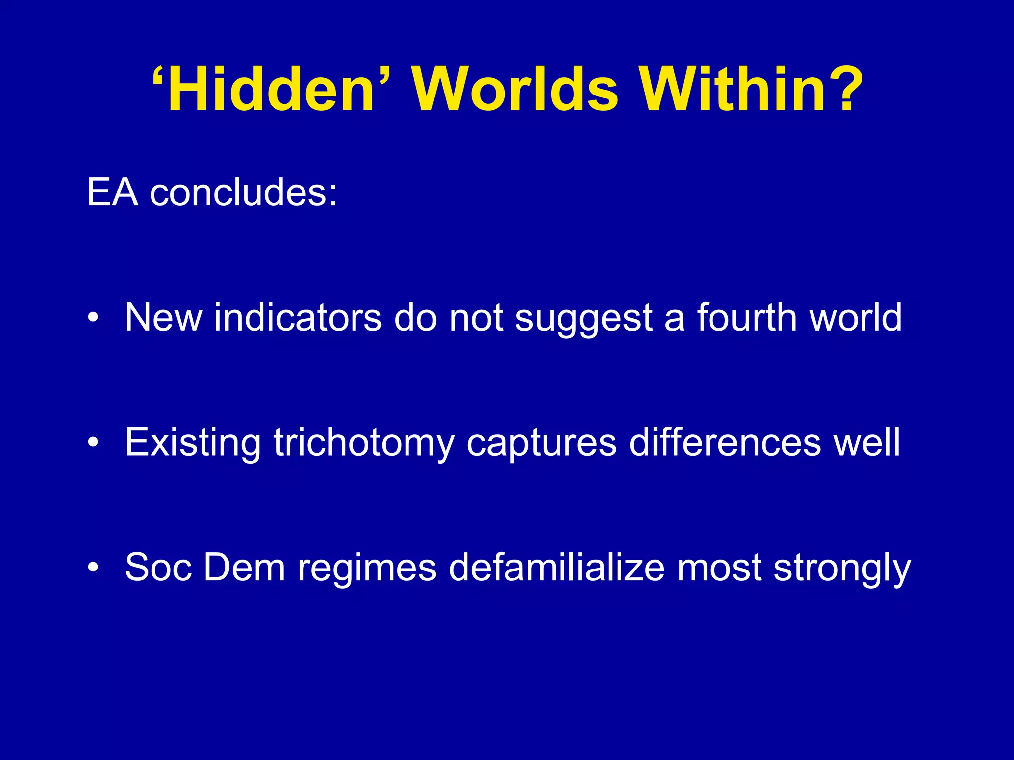 ‘ Hidden’ Worlds Within? EA concludes: New indicators do not suggest a fourth world Existing trichotomy captures differences well Soc Dem regimes defamilialize most strongly 