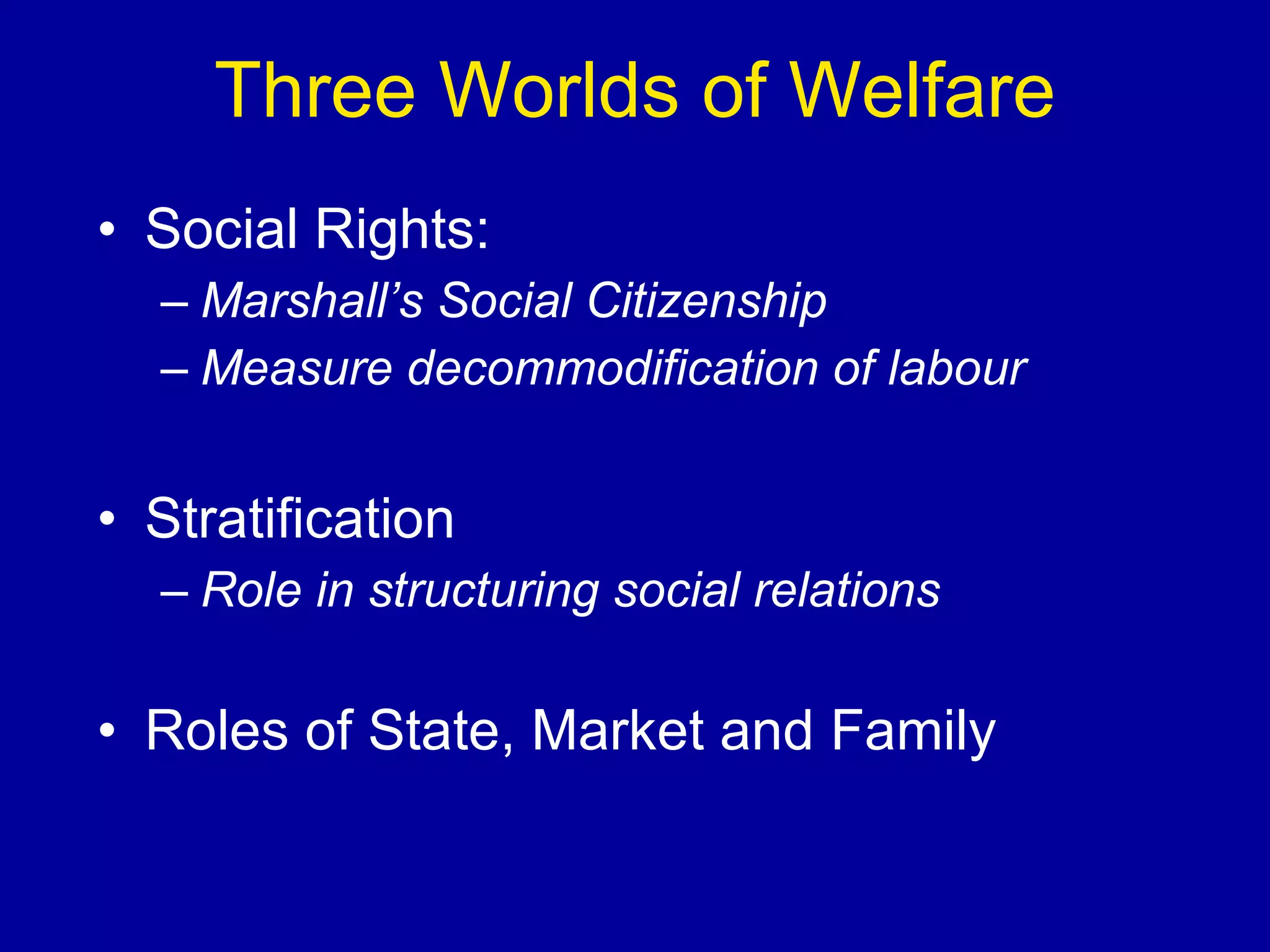Three Worlds of Welfare Social Rights: Marshall’s Social Citizenship Measure decommodification of labour Stratification Role in structuring social relations Roles of State, Market and Family  
