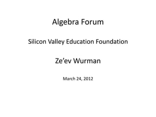 Algebra Forum

Silicon Valley Education Foundation

         Ze’ev Wurman

            March 24, 2012
 