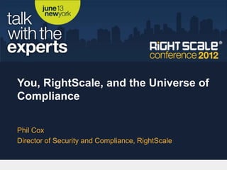 You, RightScale, and the Universe of
Compliance

Phil Cox
Director of Security and Compliance, RightScale
 