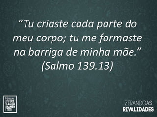 “O amor é paciente”
(1ª Coríntios 13.4)
“
O amor é bondoso”.
(1ª Coríntios 13.4a)
“Tu criaste cada parte do
meu corpo; tu me formaste
na barriga de minha mãe.”
(Salmo 139.13)
 