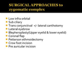  Low infra orbital
 Sub ciliary
 Trans conjunctival +/- lateral canthotomy
 Lateral eyebrow
 Blepheroplasty(Upper eyelid & lower eyelid)
 Coronal flap
 Petterson ethmoidectomy
 Crow foot incision
 Pre auricular incision
 