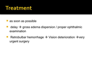  as soon as possible
 delay  gross edema dispersion / proper ophthalmic
examination
 Retrobulbar hemorrhage  Vision deterioration very
urgent surgery
 