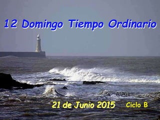 21 de Junio 2015
12 Domingo Tiempo Ordinario
Ciclo B
 