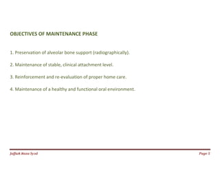 Jаffaя яaza Syзd Page 5
OBJECTIVES OF MAINTENANCE PHASE
1. Preservation of alveolar bone support (radiographically).
2. Maintenance of stable, clinical attachment level.
3. Reinforcement and re-evaluation of proper home care.
4. Maintenance of a healthy and functional oral environment.
 