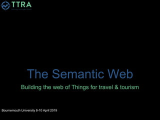The Semantic Web
Building the web of Things for travel & tourism
Bournemouth University 8-10 April 2019
 