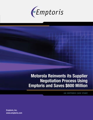 An Emptoris Case Study
Motorola Reinvents its Supplier
Negotiation Process Using
Emptoris and Saves $600 Million
Emptoris, Inc.
www.emptoris.com
 