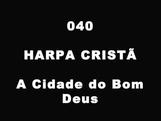 040
HARPA CRISTÃ
A Cidade do Bom
Deus
 