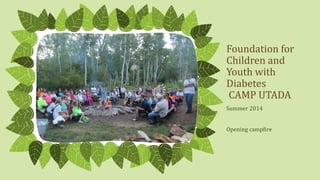 Foundation for
Children and
Youth with
Diabetes
CAMP UTADA
Summer 2014
Opening campfire
 