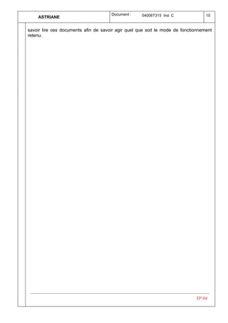 Document :    04008T315 Ind. C              10
    ASTRIANE


savoir lire ces documents afin de savoir agir quel que soit le mode de fonctionnement
retenu.




                                                                             TP 04
 
